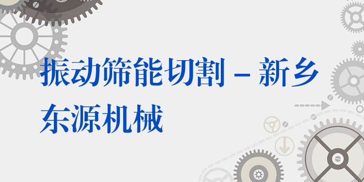 振動篩能切割 - 新鄉東源機械